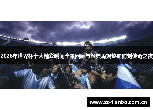 2026年世界杯十大精彩瞬间全景回顾与经典再现热血时刻传奇之夜 2026年世界杯十大精彩瞬间全景回顾与经典再现热血时刻传奇之夜