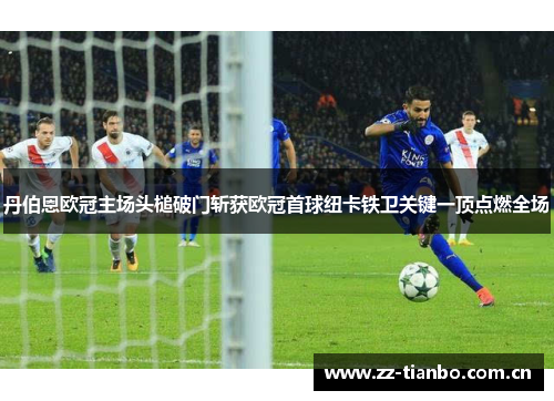 丹伯恩欧冠主场头槌破门斩获欧冠首球纽卡铁卫关键一顶点燃全场 丹伯恩欧冠主场头槌破门斩获欧冠首球纽卡铁卫关键一顶点燃全场