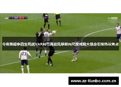 今夜英超争四生死战VAR判罚再掀风暴裁判尺度成最大悬念引发热议焦点 今夜英超争四生死战VAR判罚再掀风暴裁判尺度成最大悬念引发热议焦点