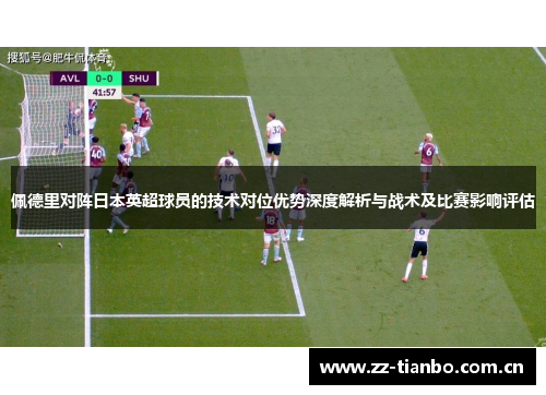 佩德里对阵日本英超球员的技术对位优势深度解析与战术及比赛影响评估 佩德里对阵日本英超球员的技术对位优势深度解析与战术及比赛影响评估