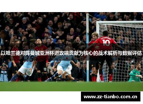 以哈兰德对阵曼城亚洲杯进攻端贡献为核心的战术解析与数据评估 以哈兰德对阵曼城亚洲杯进攻端贡献为核心的战术解析与数据评估