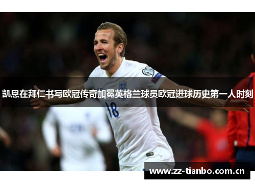 凯恩在拜仁书写欧冠传奇加冕英格兰球员欧冠进球历史第一人时刻 凯恩在拜仁书写欧冠传奇加冕英格兰球员欧冠进球历史第一人时刻