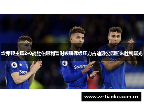 埃弗顿主场2-0战胜伯恩利暂时缓解保级压力古迪逊公园迎来胜利曙光