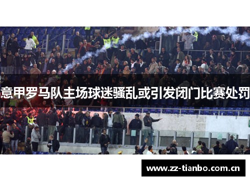 意甲罗马队主场球迷骚乱或引发闭门比赛处罚 意甲罗马队主场球迷骚乱或引发闭门比赛处罚