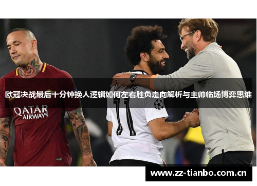 欧冠决战最后十分钟换人逻辑如何左右胜负走向解析与主帅临场博弈思维 欧冠决战最后十分钟换人逻辑如何左右胜负走向解析与主帅临场博弈思维
