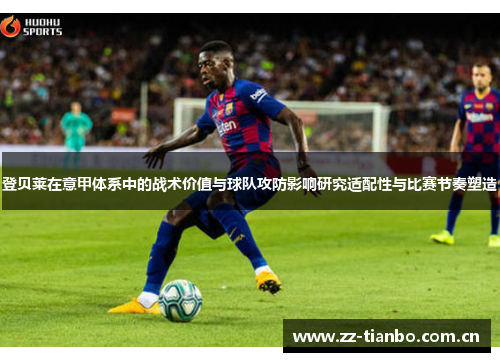 登贝莱在意甲体系中的战术价值与球队攻防影响研究适配性与比赛节奏塑造 登贝莱在意甲体系中的战术价值与球队攻防影响研究适配性与比赛节奏塑造