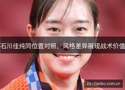 石川佳纯同位置对照,风格差异展现战术价值 石川佳纯同位置对照,风格差异展现战术价值