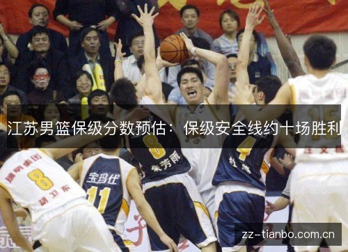 江苏男篮保级分数预估:保级安全线约十场胜利 江苏男篮保级分数预估:保级安全线约十场胜利