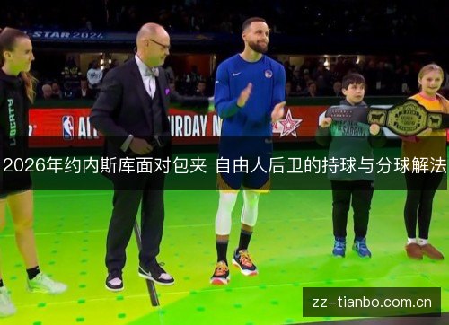 2026年约内斯库面对包夹 自由人后卫的持球与分球解法 2026年约内斯库面对包夹 自由人后卫的持球与分球解法